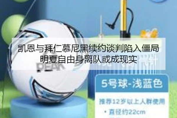凯恩与拜仁慕尼黑续约谈判陷入僵局 明夏自由身离队或成现实