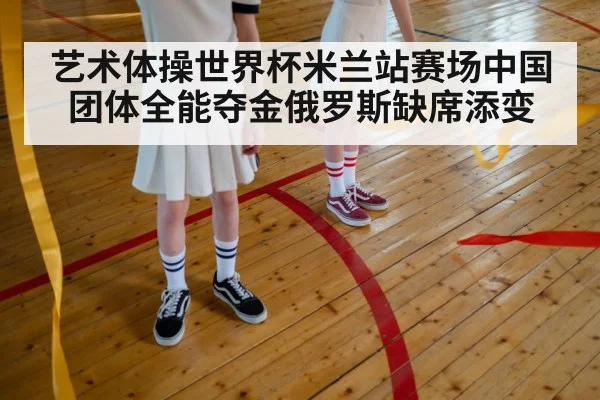 艺术体操世界杯米兰站赛场中国团体全能夺金俄罗斯缺席添变