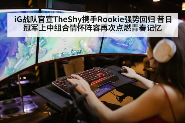 iG战队官宣TheShy携手Rookie强势回归 昔日冠军上中组合情怀阵容再次点燃青春记忆