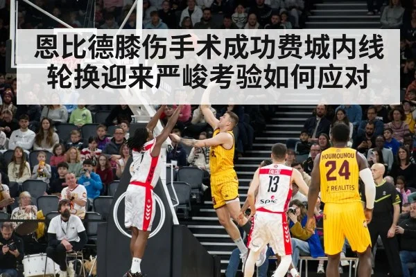 恩比德膝伤手术成功费城内线轮换迎来严峻考验如何应对