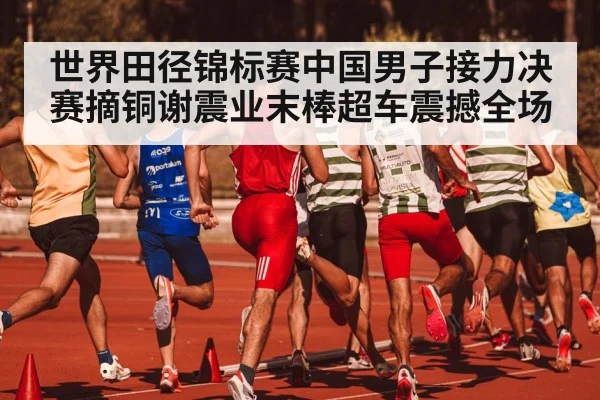 世界田径锦标赛中国男子接力决赛摘铜谢震业末棒超车震撼全场